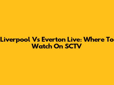 Liverpool Vs Everton Live: Where To Watch On SCTV