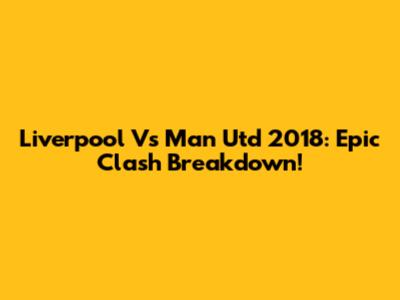 Liverpool Vs Man Utd 2018: Epic Clash Breakdown!