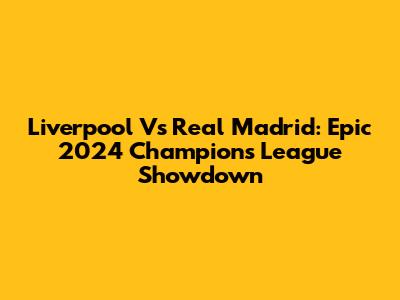 Liverpool Vs Real Madrid: Epic 2024 Champions League Showdown