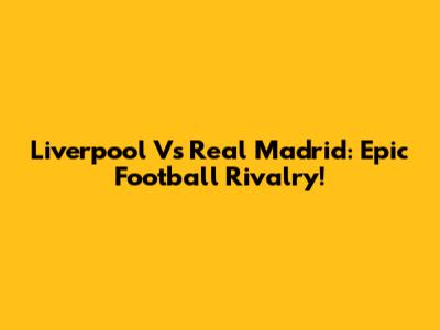 Liverpool Vs Real Madrid: Epic Football Rivalry!