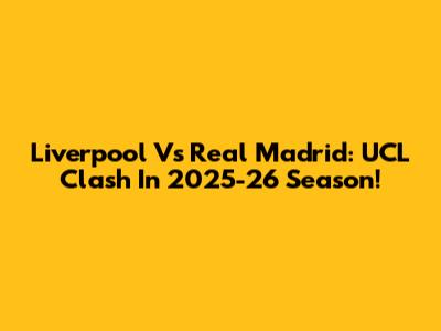 Liverpool Vs Real Madrid: UCL Clash In 2025-26 Season!