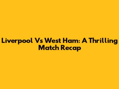 Liverpool Vs West Ham: A Thrilling Match Recap
