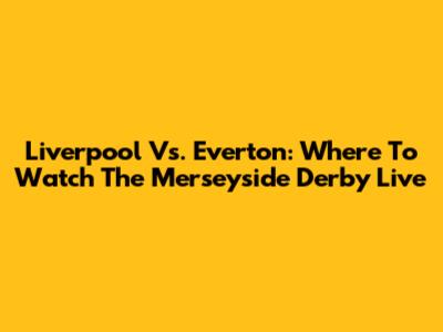 Liverpool Vs. Everton: Where To Watch The Merseyside Derby Live