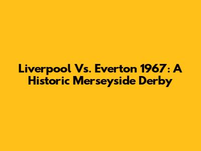Liverpool Vs. Everton 1967: A Historic Merseyside Derby