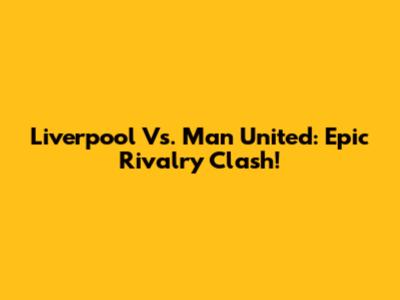 Liverpool Vs. Man United: Epic Rivalry Clash!