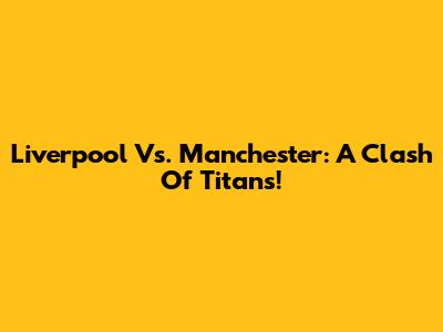 Liverpool Vs. Manchester: A Clash Of Titans!