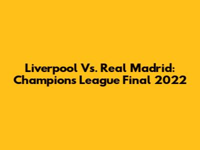 Liverpool Vs. Real Madrid: Champions League Final 2022