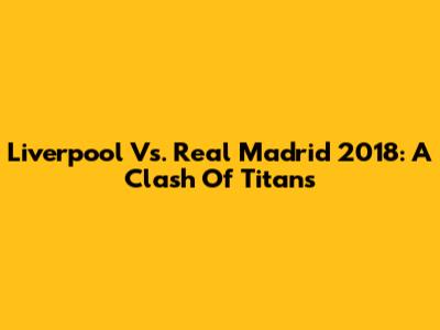 Liverpool Vs. Real Madrid 2018: A Clash Of Titans