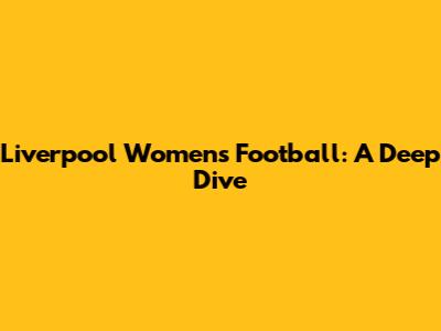 Liverpool Women's Football: A Deep Dive