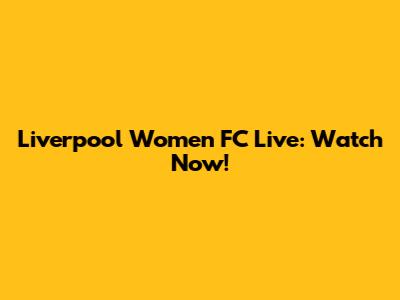 Liverpool Women FC Live: Watch Now!