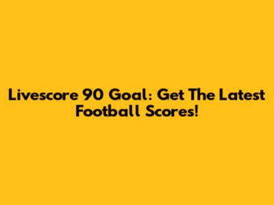 Livescore 90 Goal: Get The Latest Football Scores!