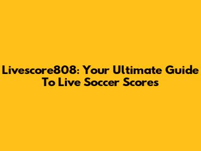 Livescore808: Your Ultimate Guide To Live Soccer Scores