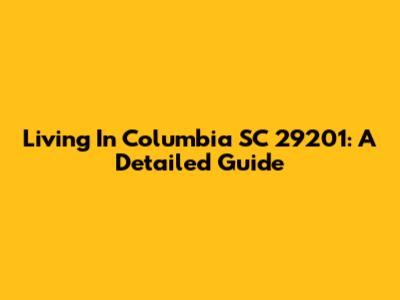 Living In Columbia SC 29201: A Detailed Guide