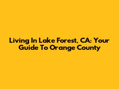 Living In Lake Forest, CA: Your Guide To Orange County