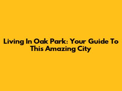 Living In Oak Park: Your Guide To This Amazing City