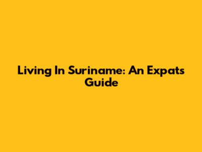 Living In Suriname: An Expat's Guide