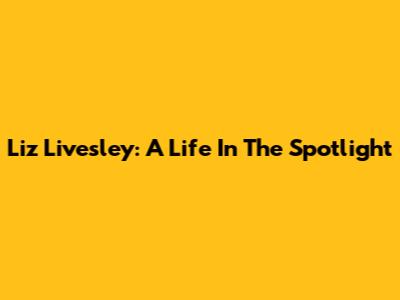 Liz Livesley: A Life In The Spotlight