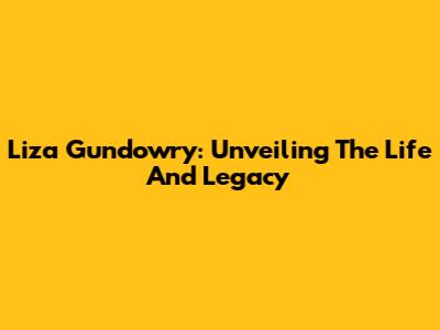 Liza Gundowry: Unveiling The Life And Legacy