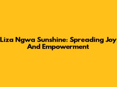 Liza Ngwa Sunshine: Spreading Joy And Empowerment