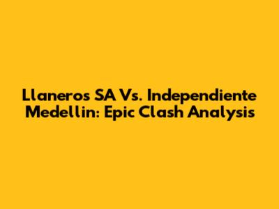 Llaneros SA Vs. Independiente Medellin: Epic Clash Analysis