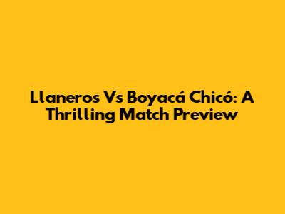 Llaneros Vs Boyacá Chicó: A Thrilling Match Preview