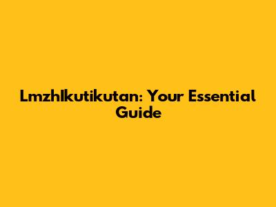 LmzhIkutikutan: Your Essential Guide