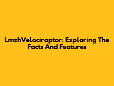 LmzhVelociraptor: Exploring The Facts And Features
