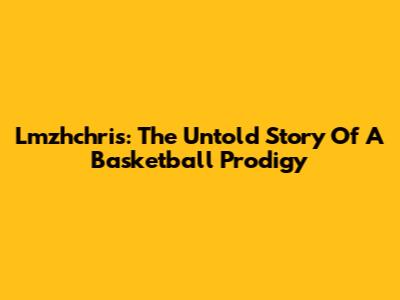 Lmzhchris: The Untold Story Of A Basketball Prodigy
