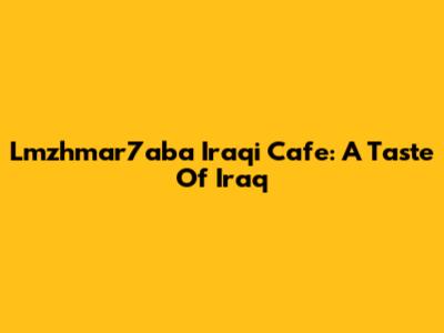 Lmzhmar7aba Iraqi Cafe: A Taste Of Iraq