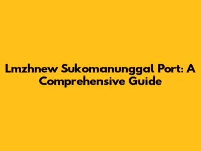 Lmzhnew Sukomanunggal Port: A Comprehensive Guide