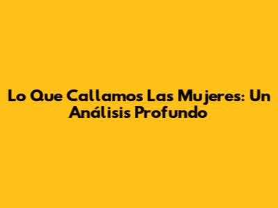 Lo Que Callamos Las Mujeres: Un Análisis Profundo
