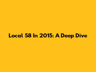 Local 58 In 2015: A Deep Dive
