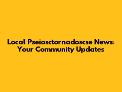 Local Pseiosctornadoscse News: Your Community Updates