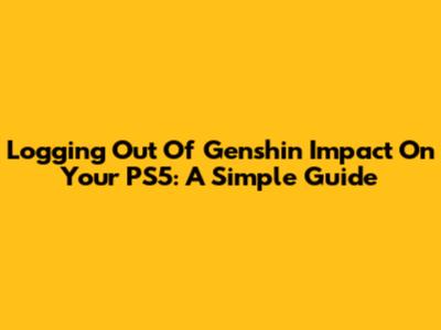 Logging Out Of Genshin Impact On Your PS5: A Simple Guide