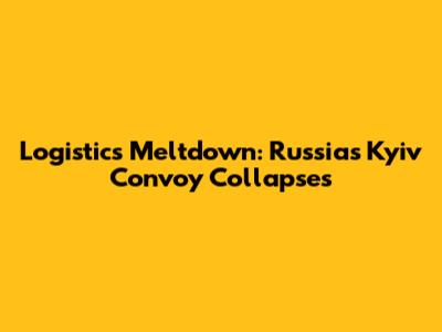 Logistics Meltdown: Russia's Kyiv Convoy Collapses