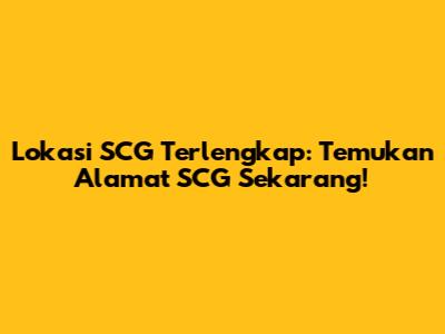 Lokasi SCG Terlengkap: Temukan Alamat SCG Sekarang!