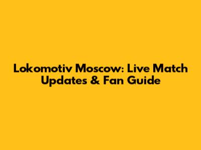 Lokomotiv Moscow: Live Match Updates & Fan Guide