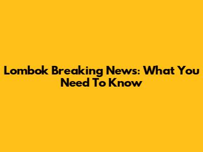 Lombok Breaking News: What You Need To Know