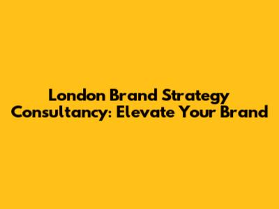 London Brand Strategy Consultancy: Elevate Your Brand