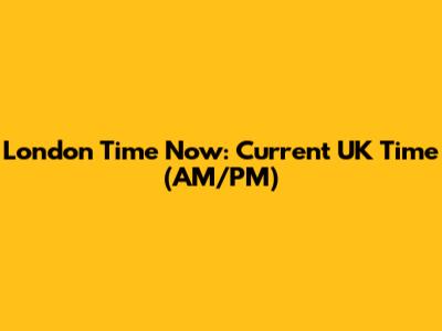 London Time Now: Current UK Time (AM/PM)