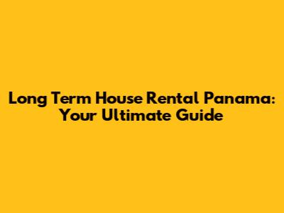 Long Term House Rental Panama: Your Ultimate Guide