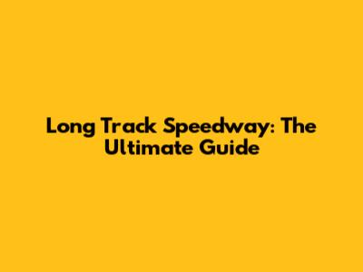 Long Track Speedway: The Ultimate Guide