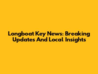 Longboat Key News: Breaking Updates And Local Insights