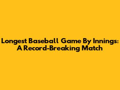 Longest Baseball Game By Innings: A Record-Breaking Match