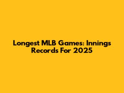 Longest MLB Games: Innings Records For 2025