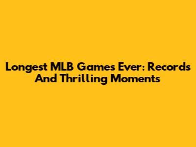 Longest MLB Games Ever: Records And Thrilling Moments