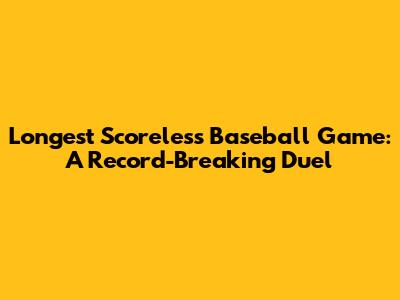 Longest Scoreless Baseball Game: A Record-Breaking Duel