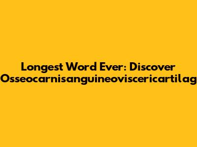 Longest Word Ever: Discover Osseocarnisanguineoviscericartilag