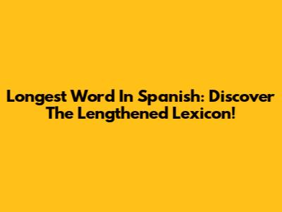 Longest Word In Spanish: Discover The Lengthened Lexicon!
