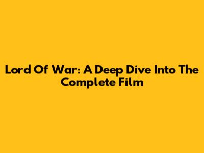 Lord Of War: A Deep Dive Into The Complete Film